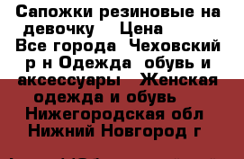 Сапожки резиновые на девочку. › Цена ­ 400 - Все города, Чеховский р-н Одежда, обувь и аксессуары » Женская одежда и обувь   . Нижегородская обл.,Нижний Новгород г.